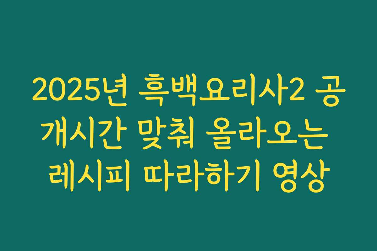 2025년 흑백요리사2 공개시간 맞춰 올라오는 레시피 따라하기 영상