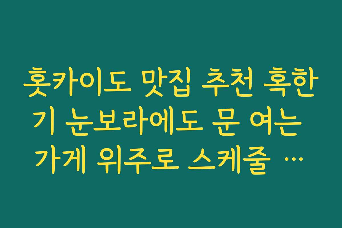 홋카이도 맛집 추천 혹한기 눈보라에도 문 여는 가게 위주로 스케줄 세워 노쇼를 줄이는 요령