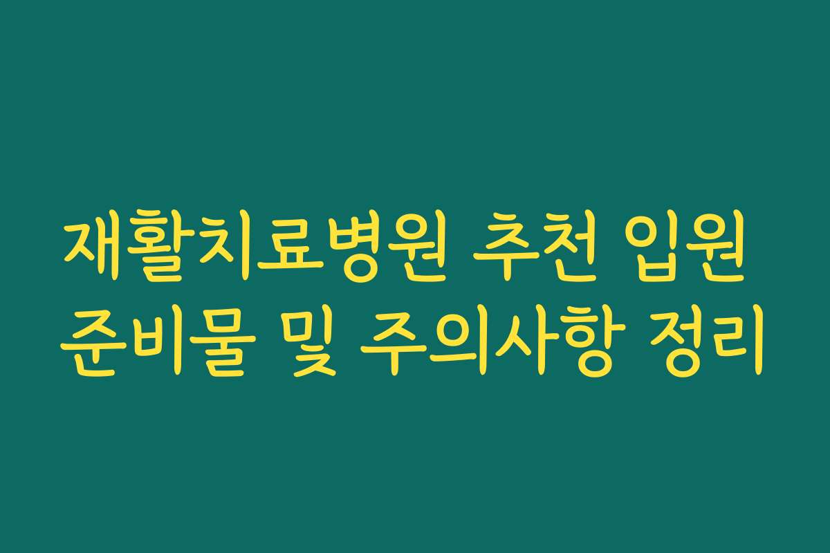 재활치료병원 추천 입원 준비물 및 주의사항 정리