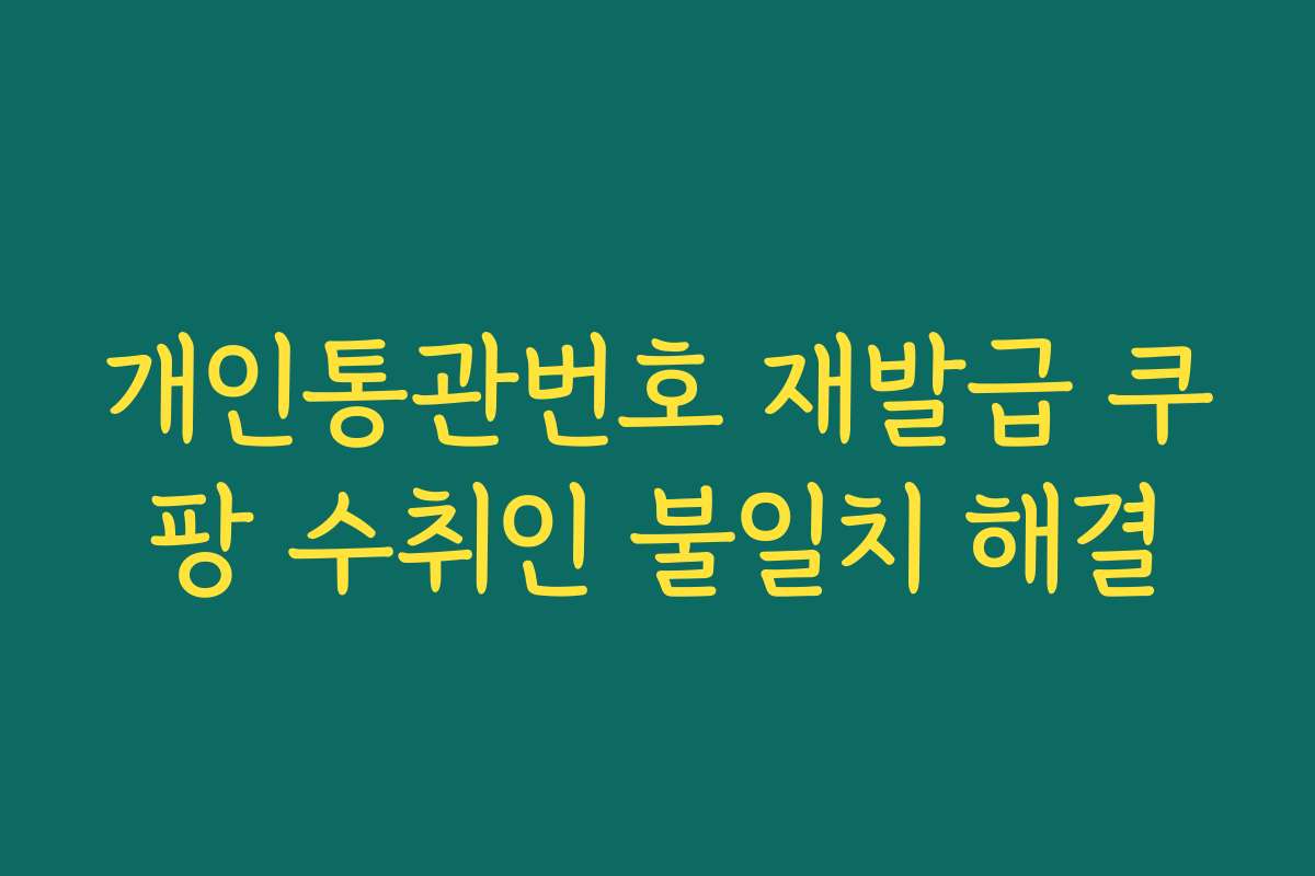 개인통관번호 재발급 쿠팡 수취인 불일치 해결
