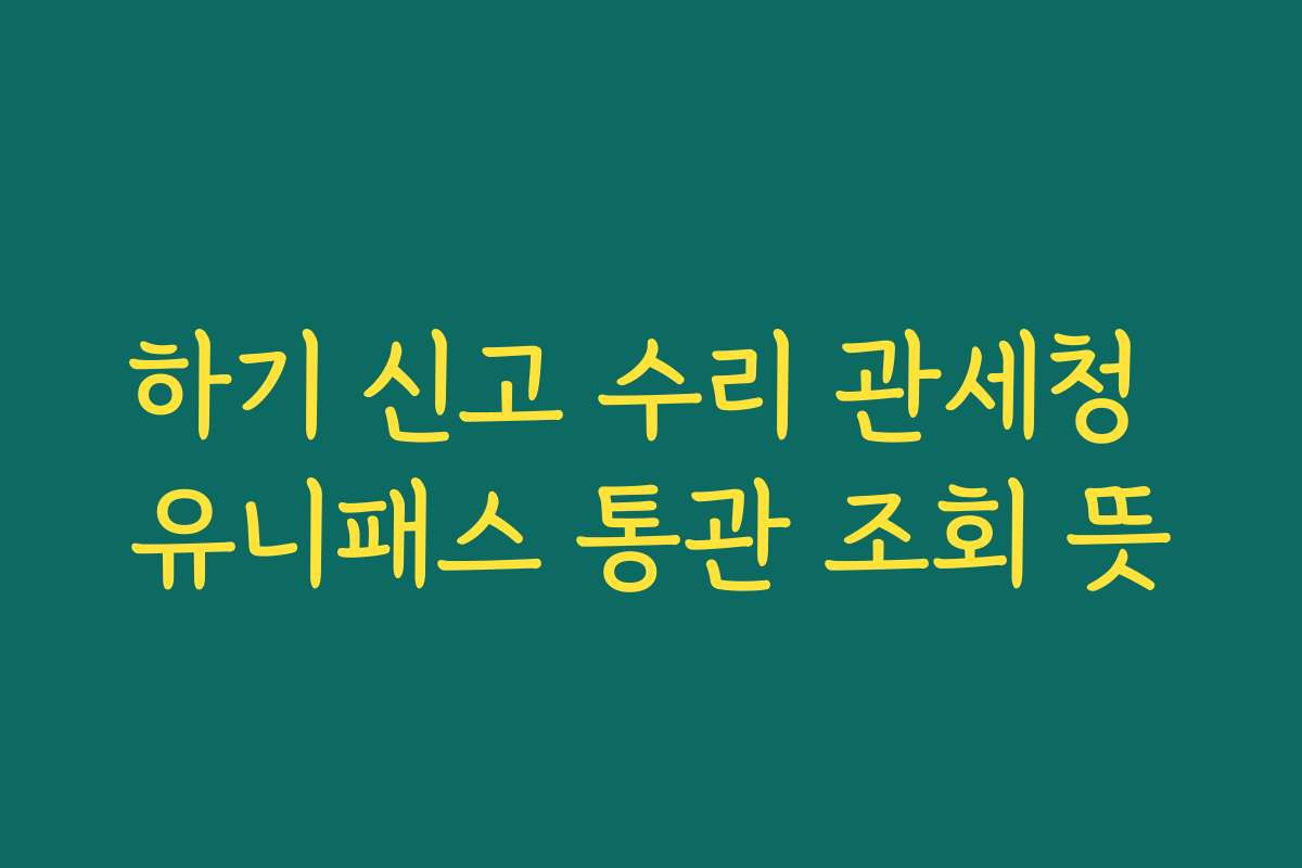 하기 신고 수리 관세청 유니패스 통관 조회 뜻