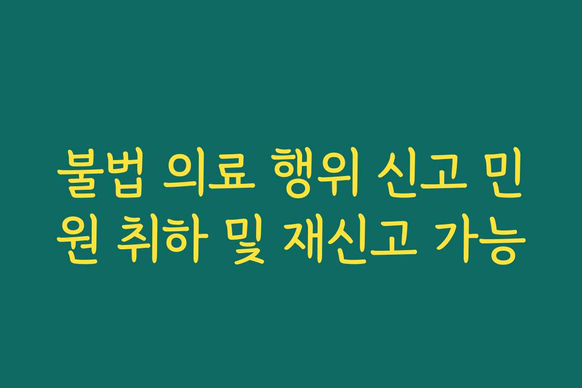 불법 의료 행위 신고 민원 취하 및 재신고 가능