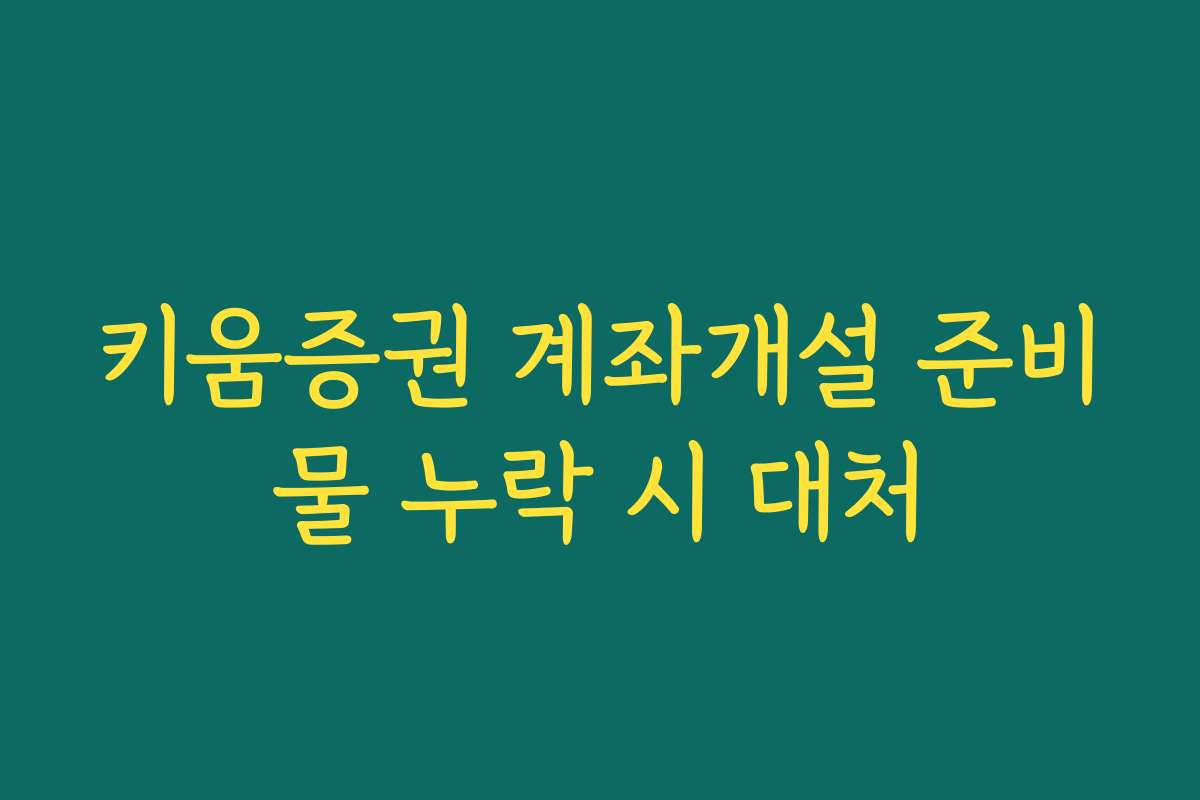 키움증권 계좌개설 준비물 누락 시 대처