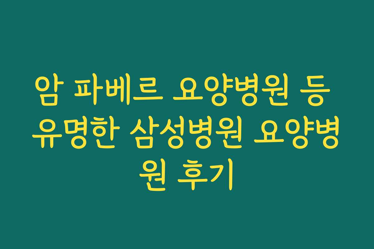 암 파베르 요양병원 등 유명한 삼성병원 요양병원 후기