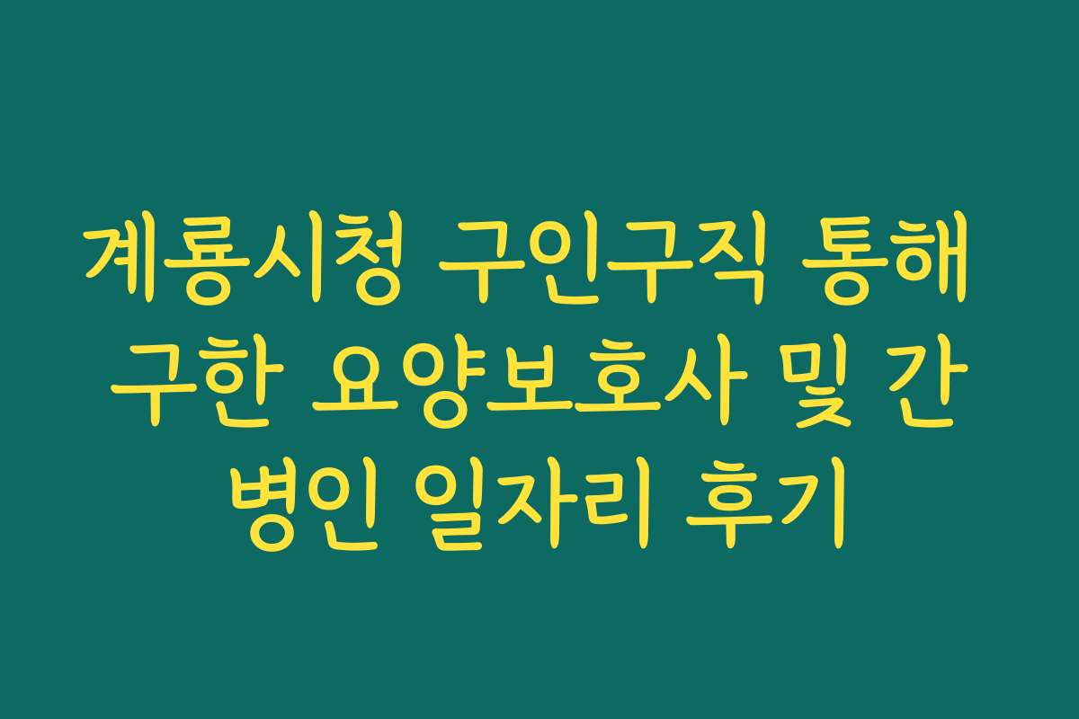 계룡시청 구인구직 통해 구한 요양보호사 및 간병인 일자리 후기