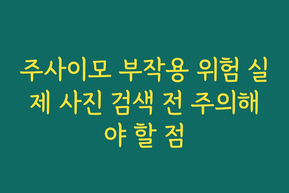 주사이모 부작용 위험 실제 사진 검색 전 주의해야 할 점