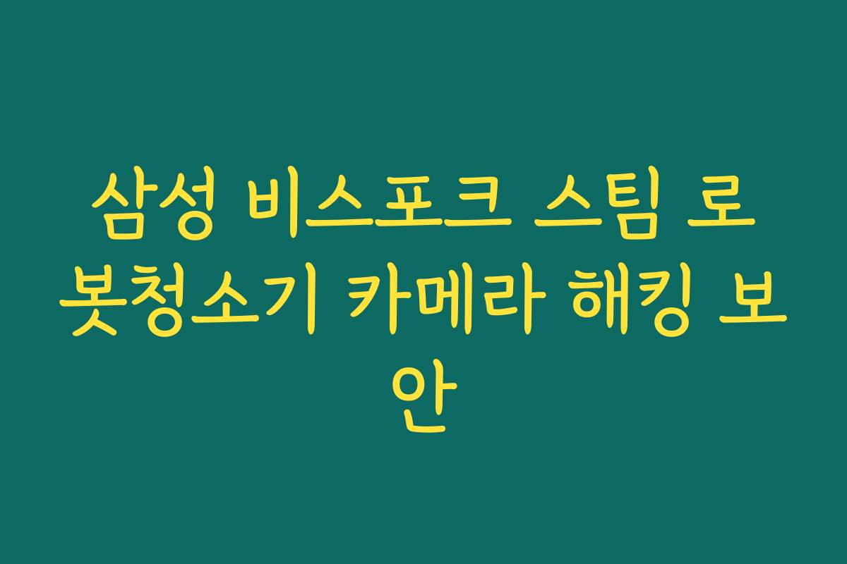삼성 비스포크 스팀 로봇청소기 카메라 해킹 보안