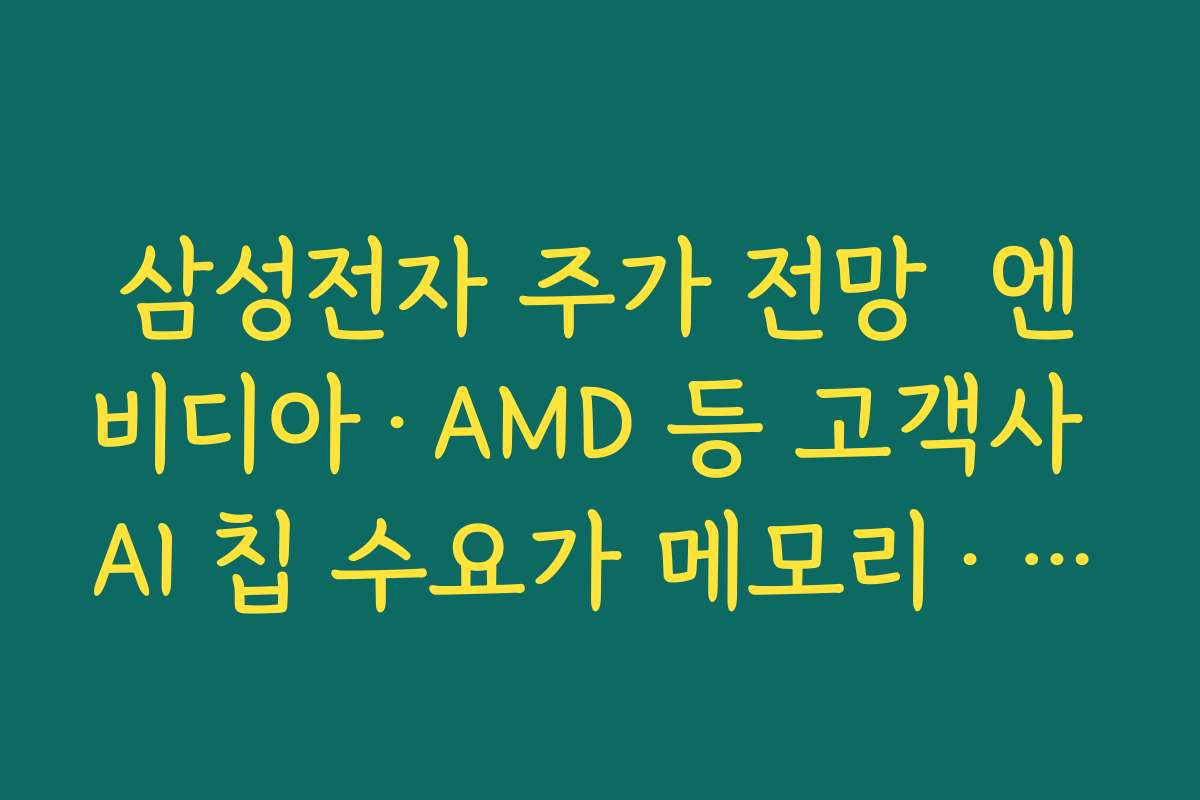 삼성전자 주가 전망  엔비디아·AMD 등 고객사 AI 칩 수요가 메모리·파운드리 실적에 미치는 영향