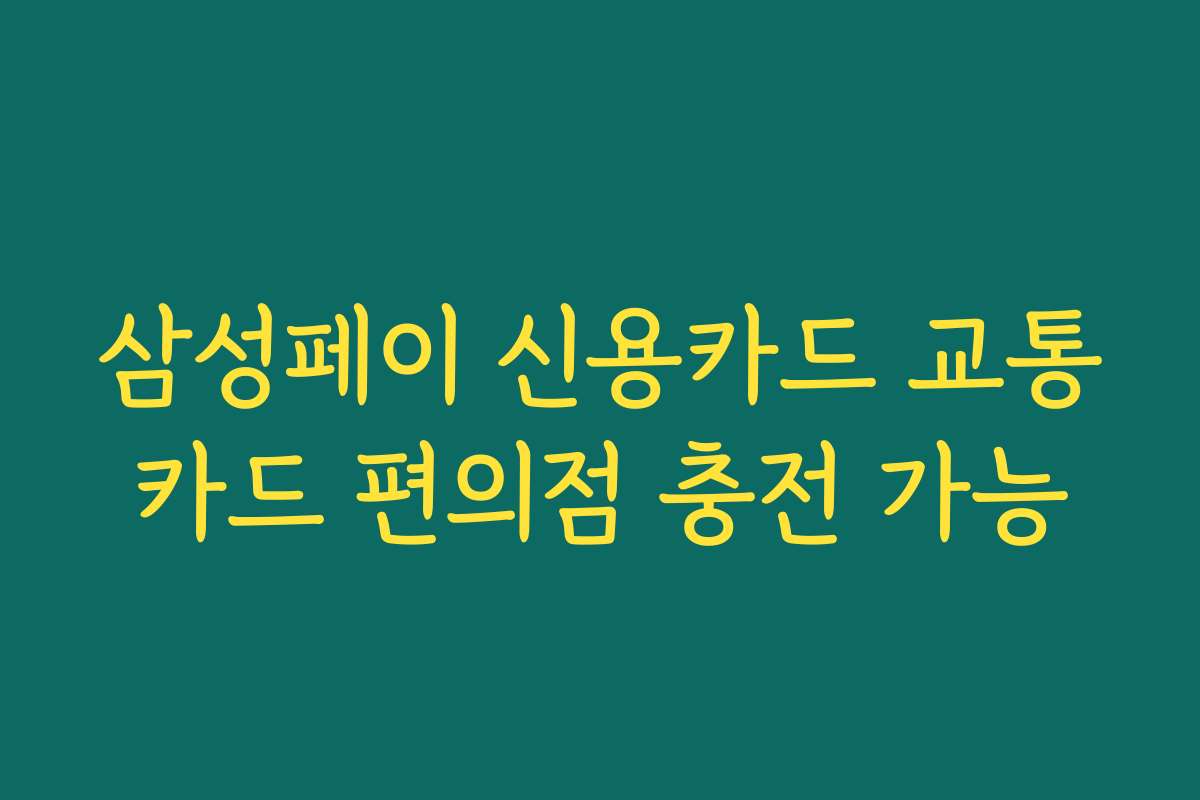 삼성페이 신용카드 교통카드 편의점 충전 가능