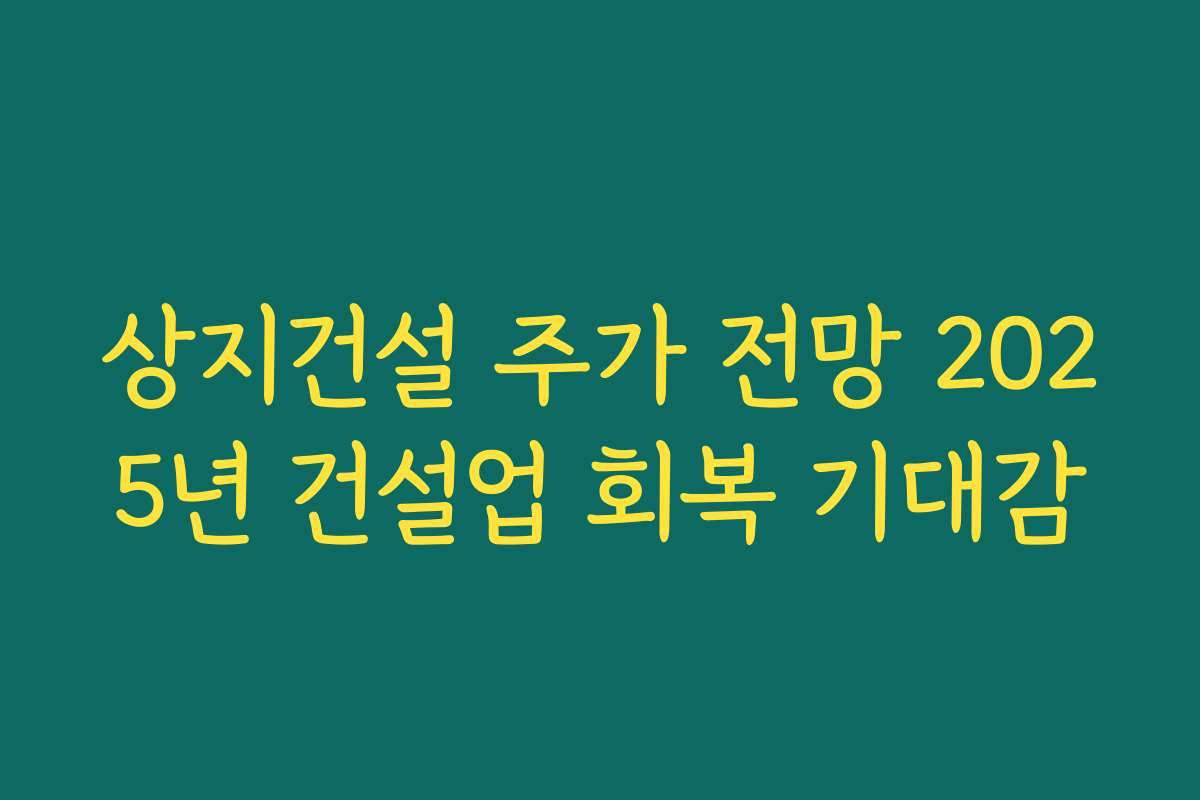 상지건설 주가 전망 2025년 건설업 회복 기대감