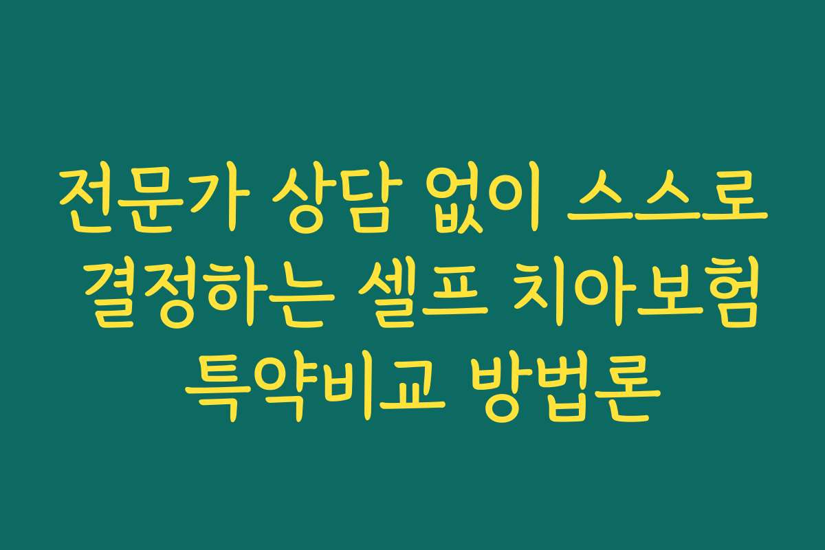 전문가 상담 없이 스스로 결정하는 셀프 치아보험 특약비교 방법론