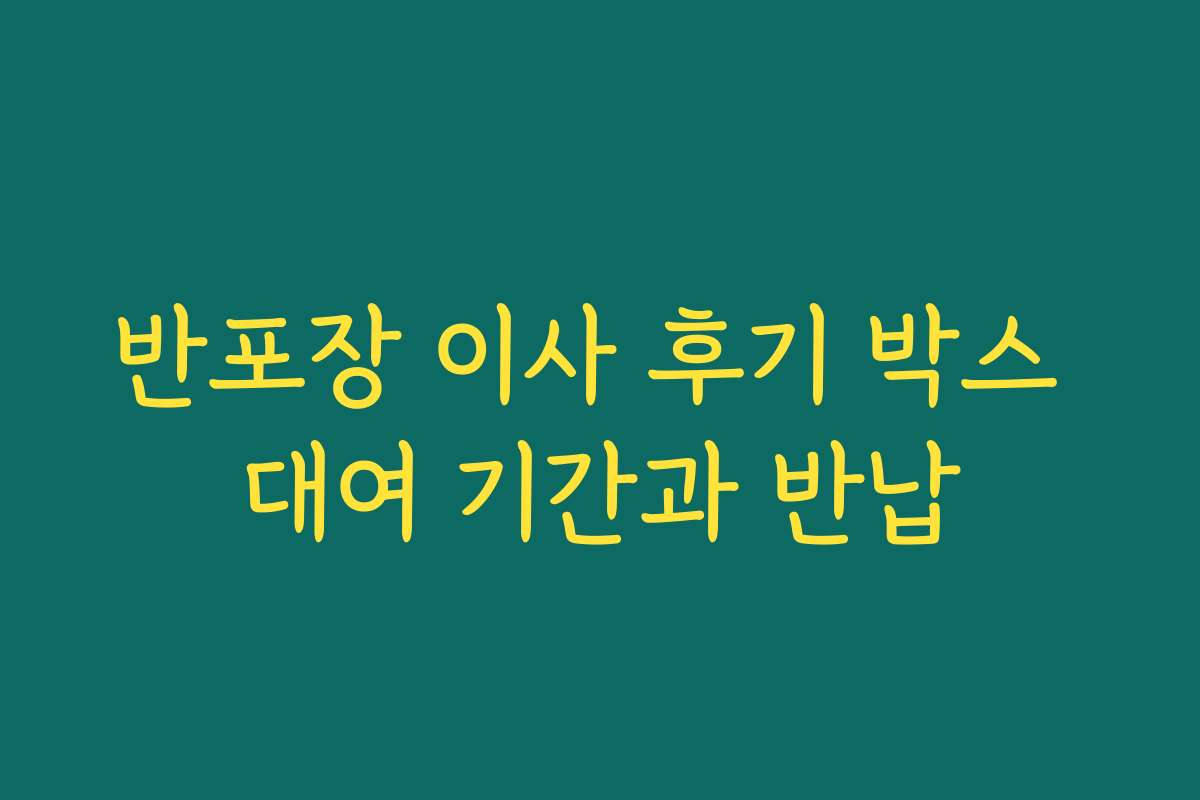 반포장 이사 후기 박스 대여 기간과 반납