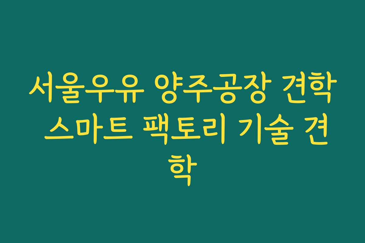 서울우유 양주공장 견학 스마트 팩토리 기술 견학