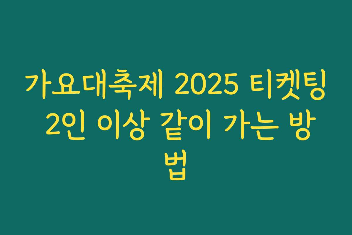 가요대축제 2025 티켓팅 2인 이상 같이 가는 방법