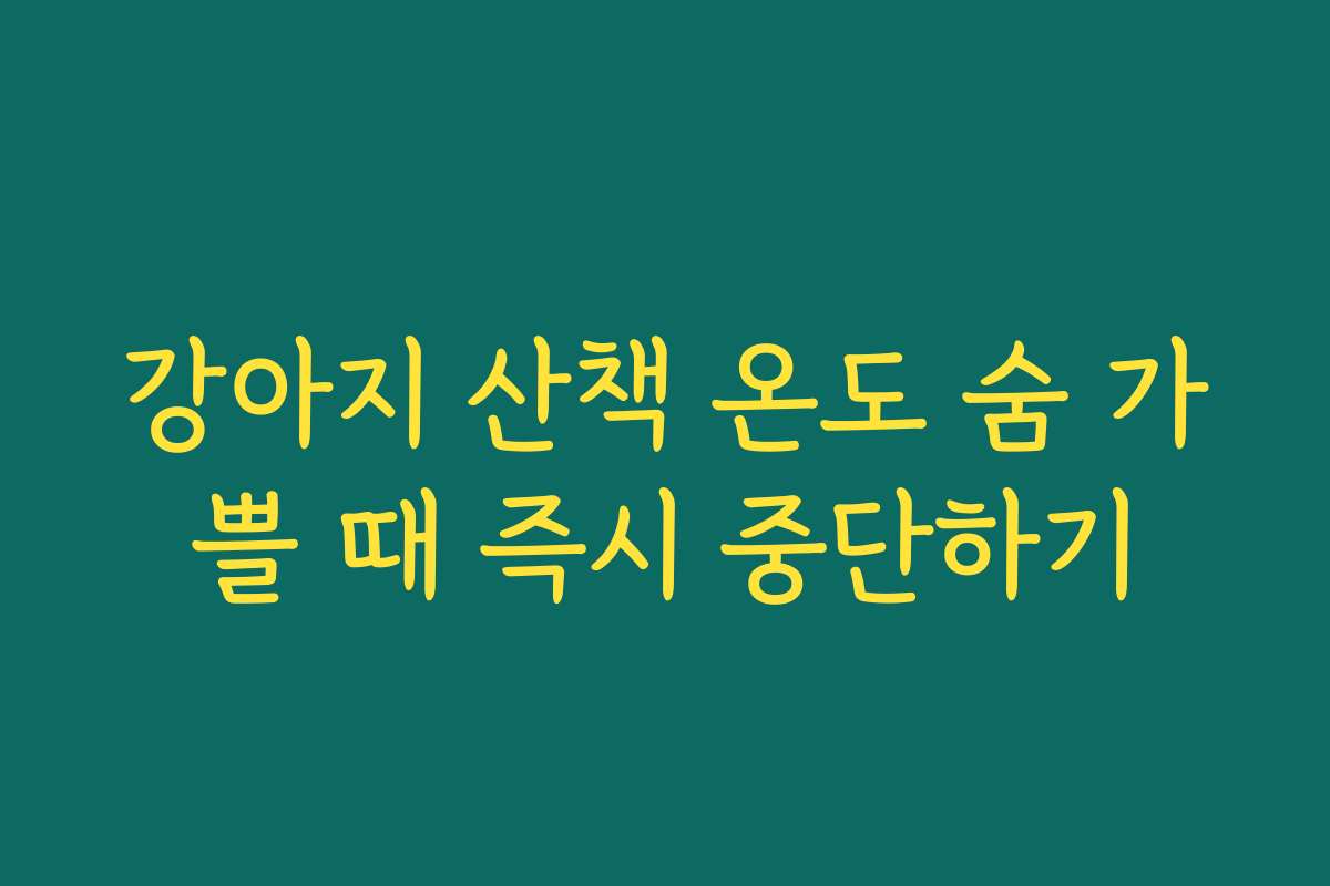 강아지 산책 온도 숨 가쁠 때 즉시 중단하기