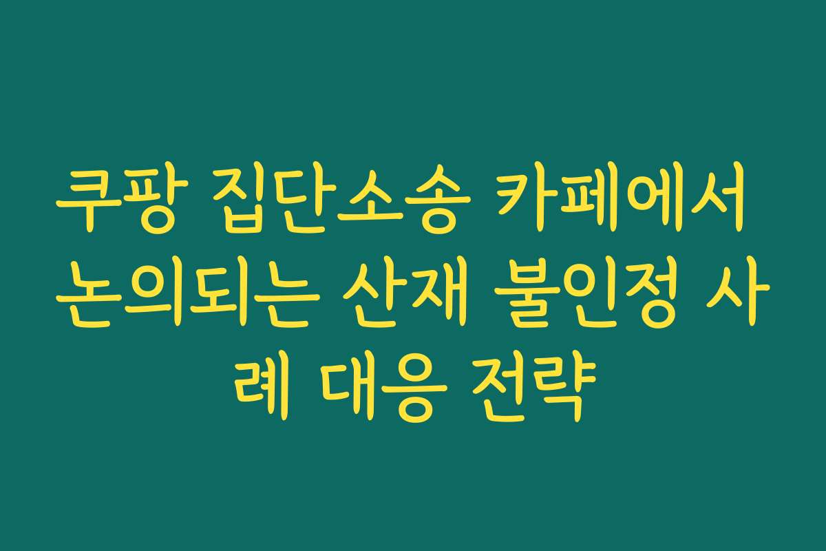쿠팡 집단소송 카페에서 논의되는 산재 불인정 사례 대응 전략