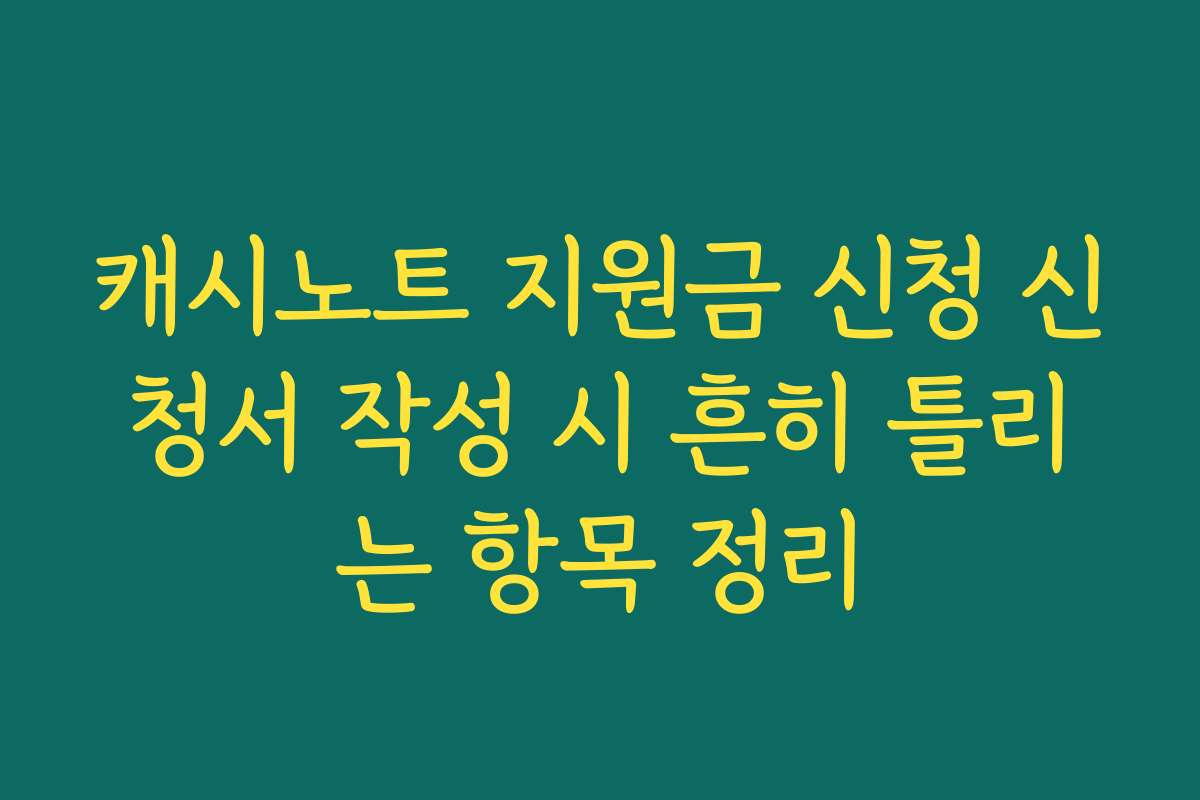 캐시노트 지원금 신청 신청서 작성 시 흔히 틀리는 항목 정리