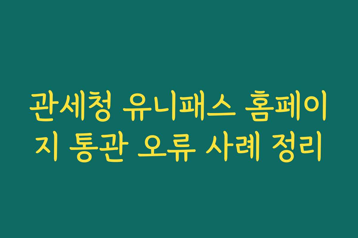 관세청 유니패스 홈페이지 통관 오류 사례 정리