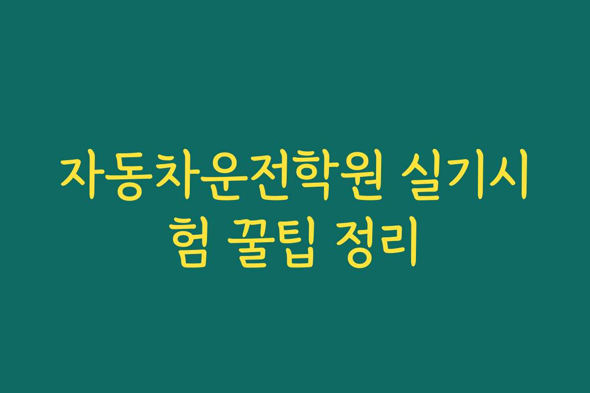자동차운전학원 실기시험 꿀팁 정리