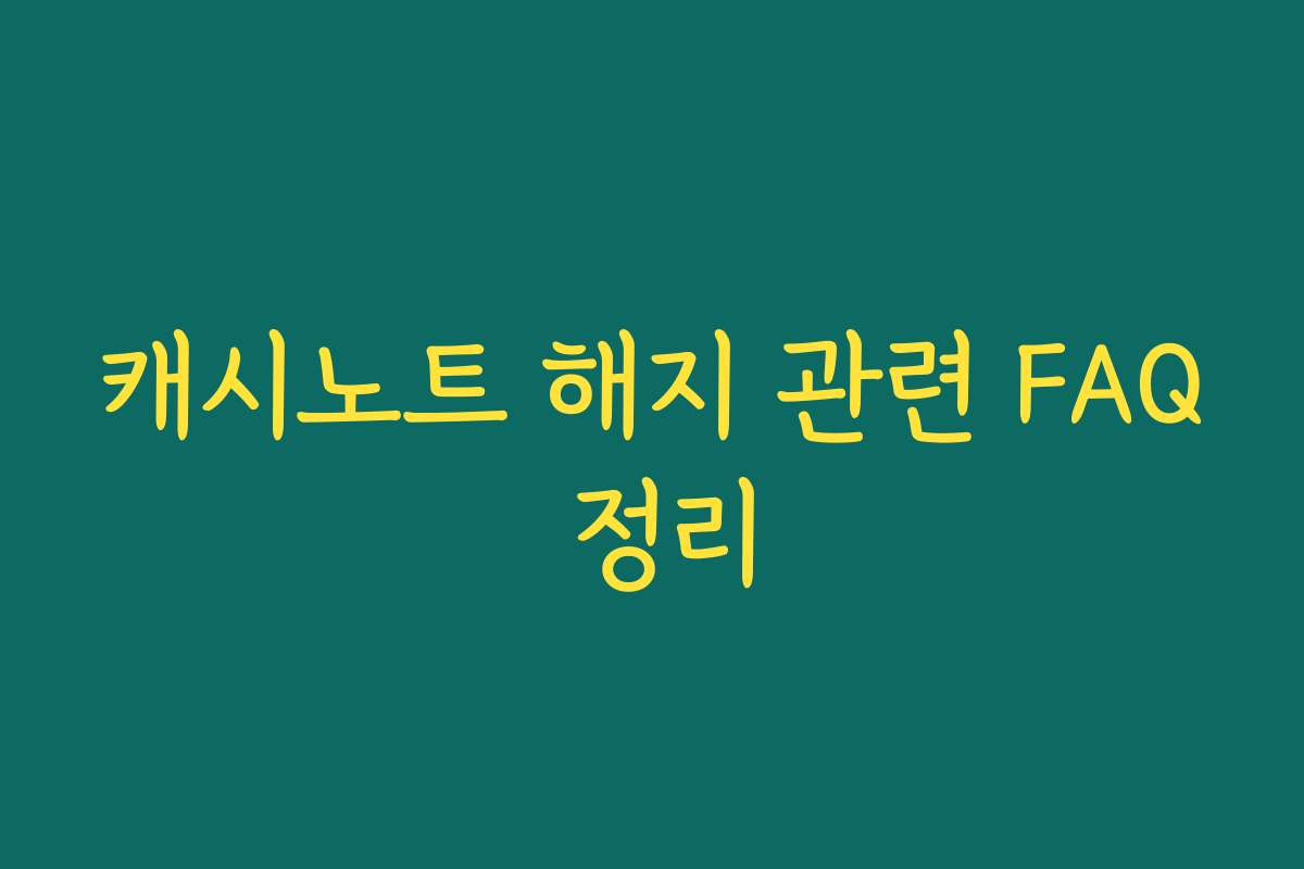 캐시노트 해지 관련 FAQ 정리
