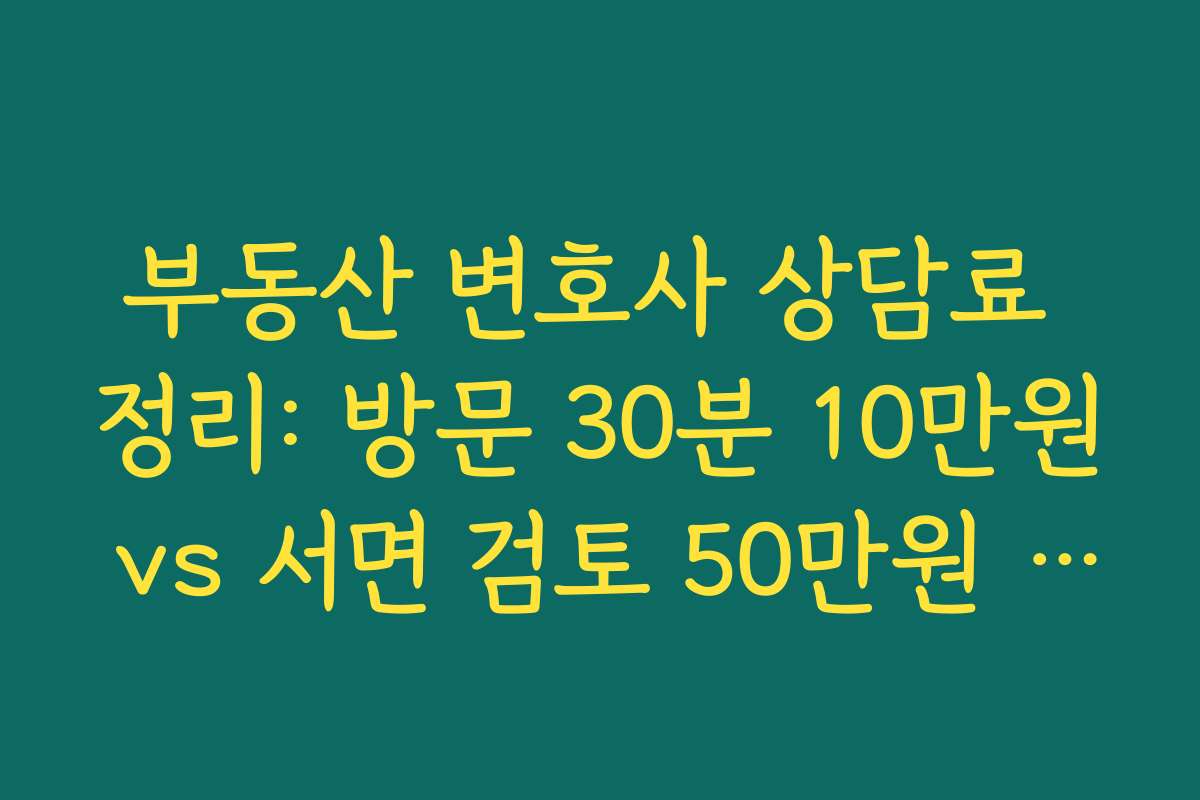 부동산 변호사 상담료 정리: 방문 30분 10만원 vs 서면 검토 50만원 차이점