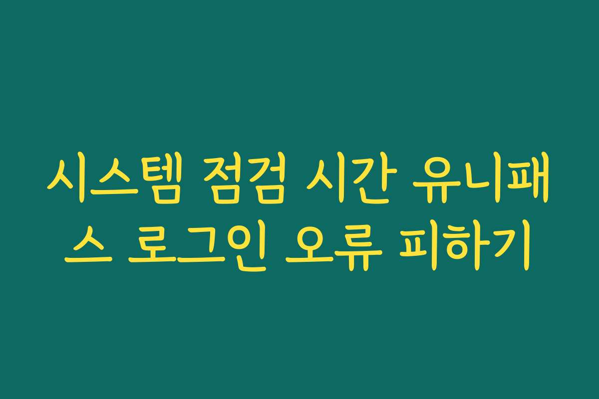 시스템 점검 시간 유니패스 로그인 오류 피하기