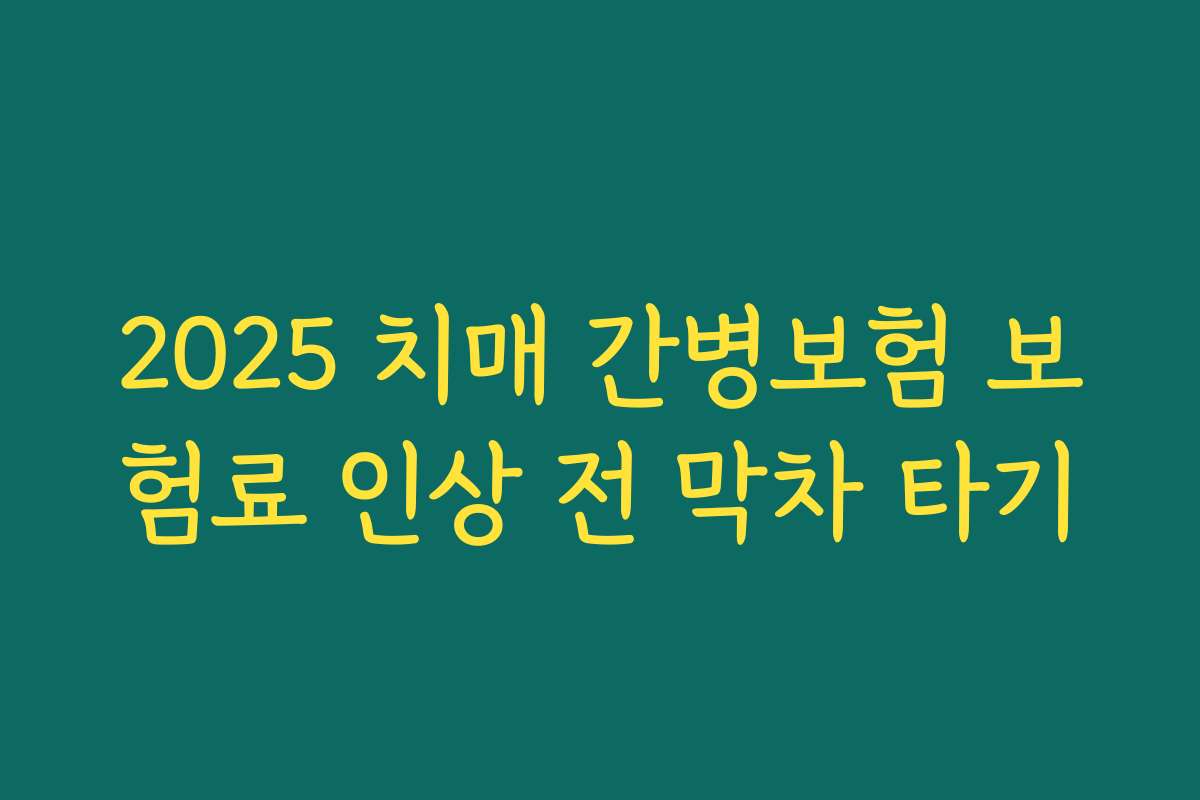 2025 치매 간병보험 보험료 인상 전 막차 타기