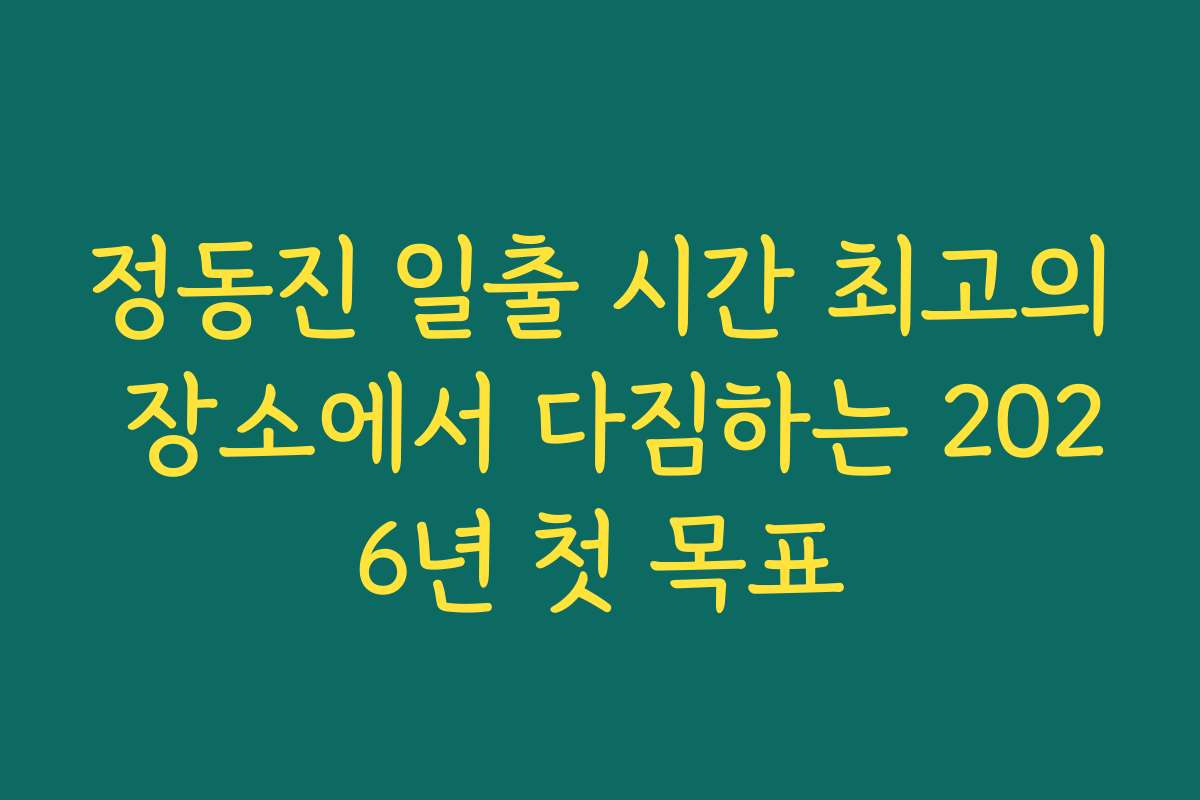 정동진 일출 시간 최고의 장소에서 다짐하는 2026년 첫 목표
