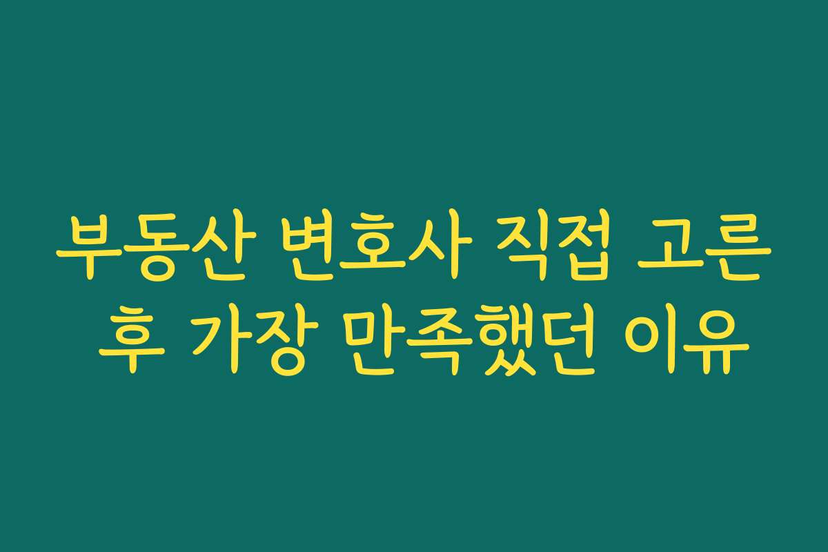 부동산 변호사 직접 고른 후 가장 만족했던 이유