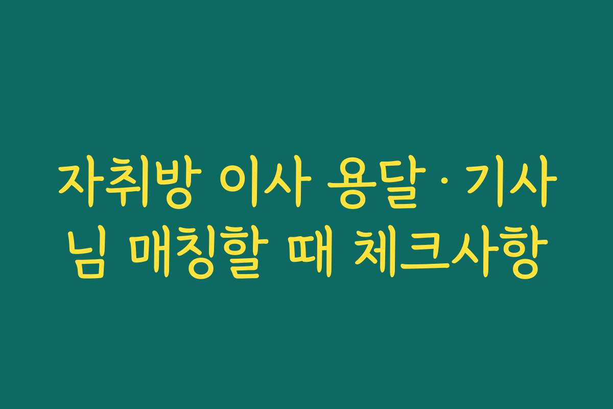 자취방 이사 용달·기사님 매칭할 때 체크사항