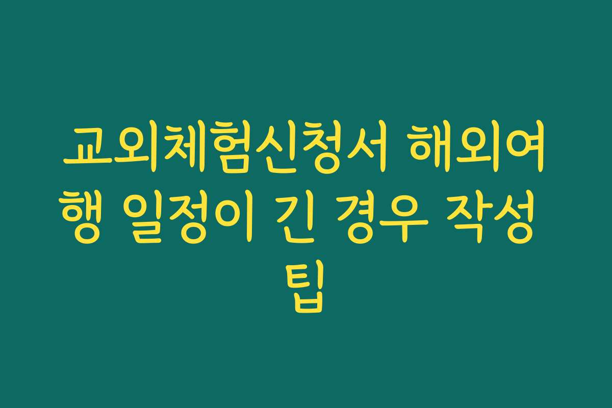 교외체험신청서 해외여행 일정이 긴 경우 작성 팁
