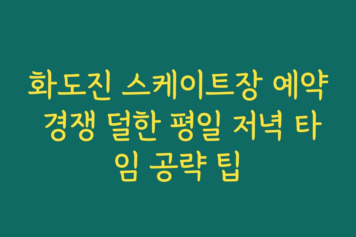 화도진 스케이트장 예약 경쟁 덜한 평일 저녁 타임 공략 팁