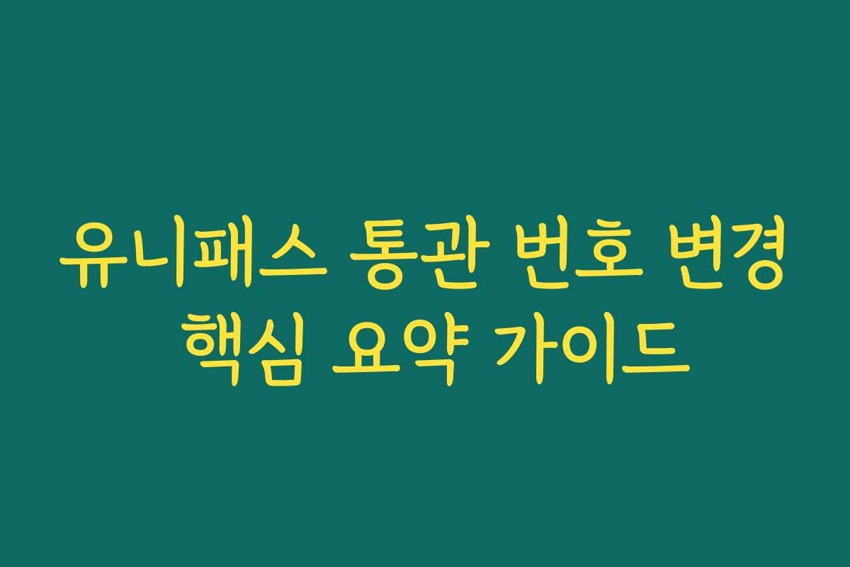 유니패스 통관 번호 변경 핵심 요약 가이드
