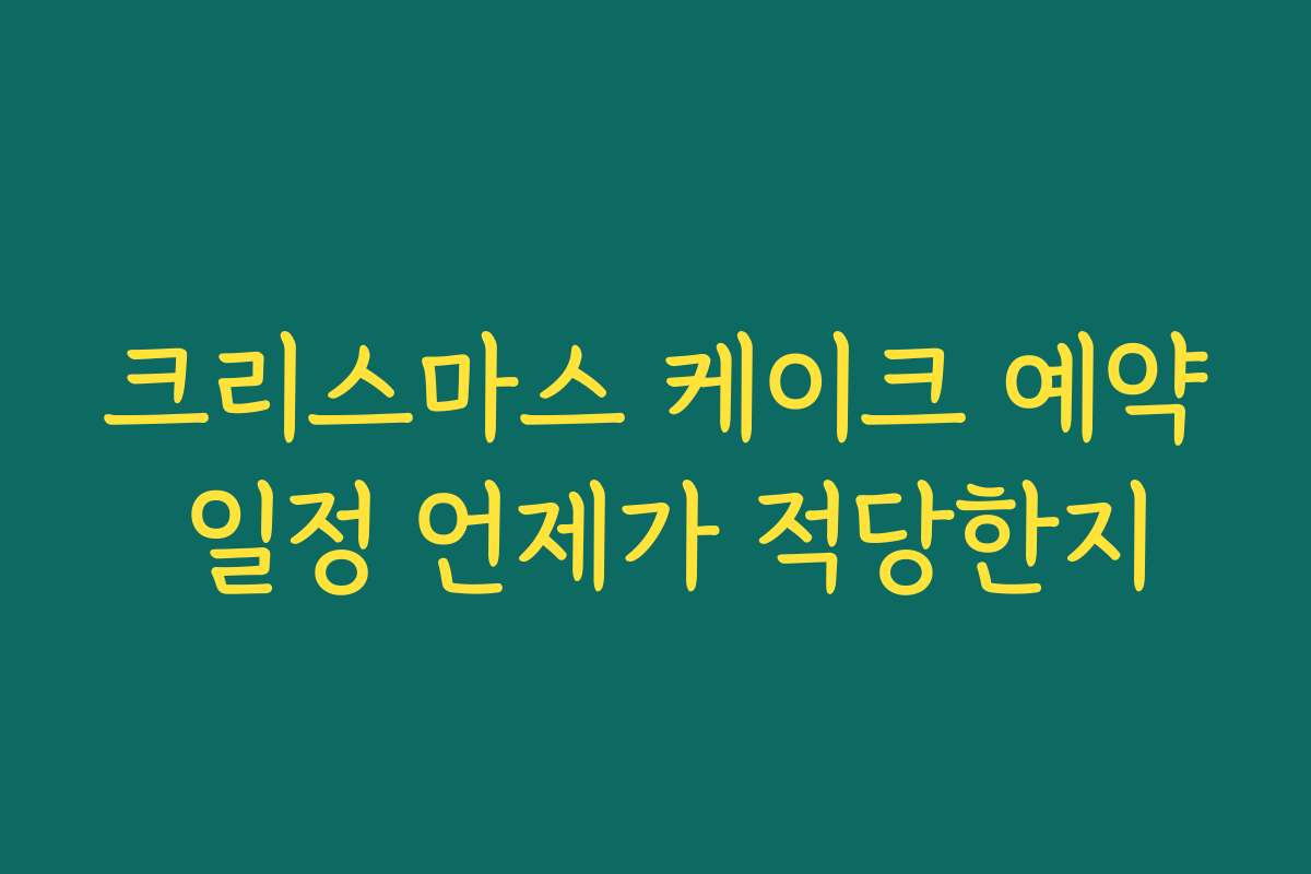 크리스마스 케이크 예약 일정 언제가 적당한지