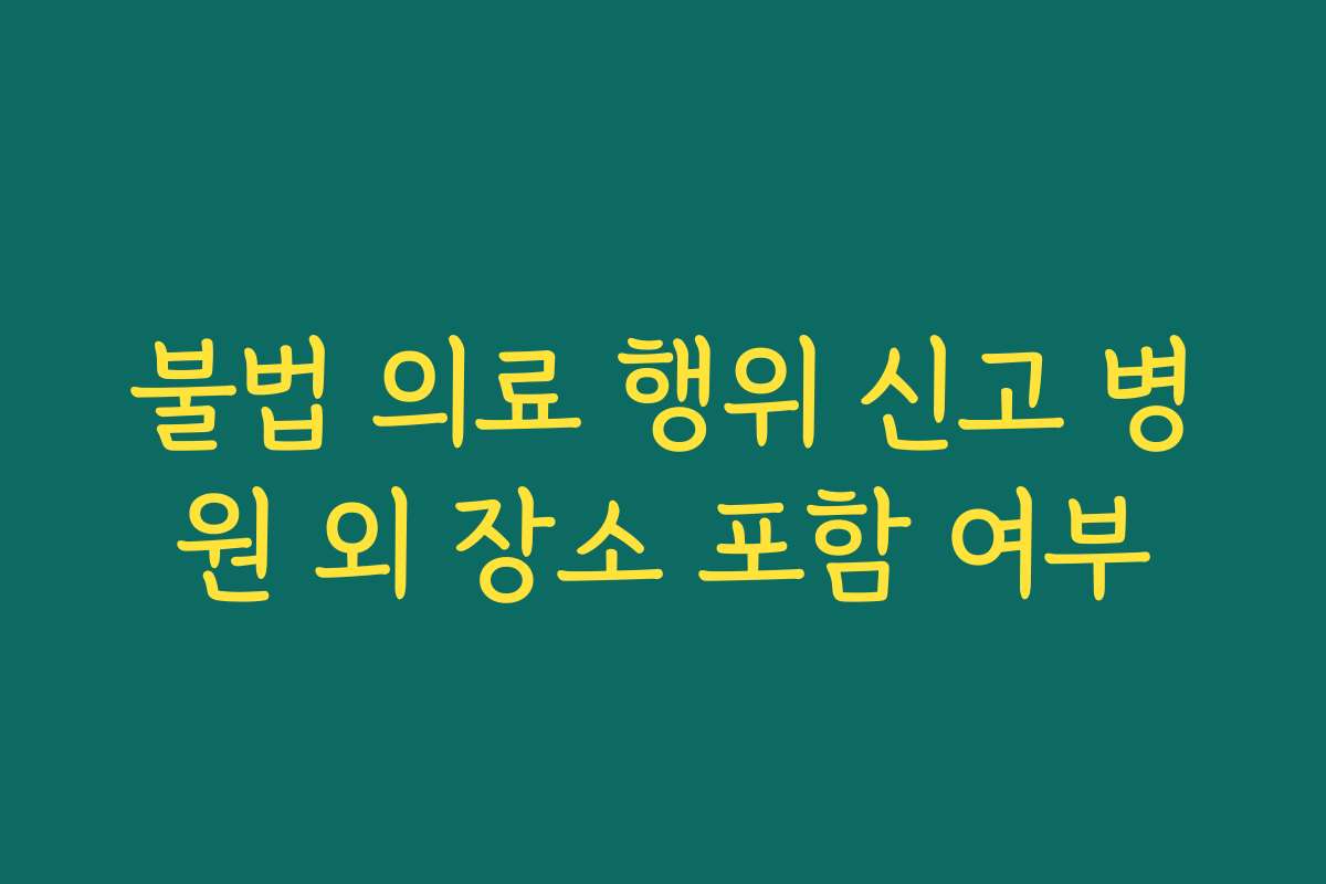 불법 의료 행위 신고 병원 외 장소 포함 여부