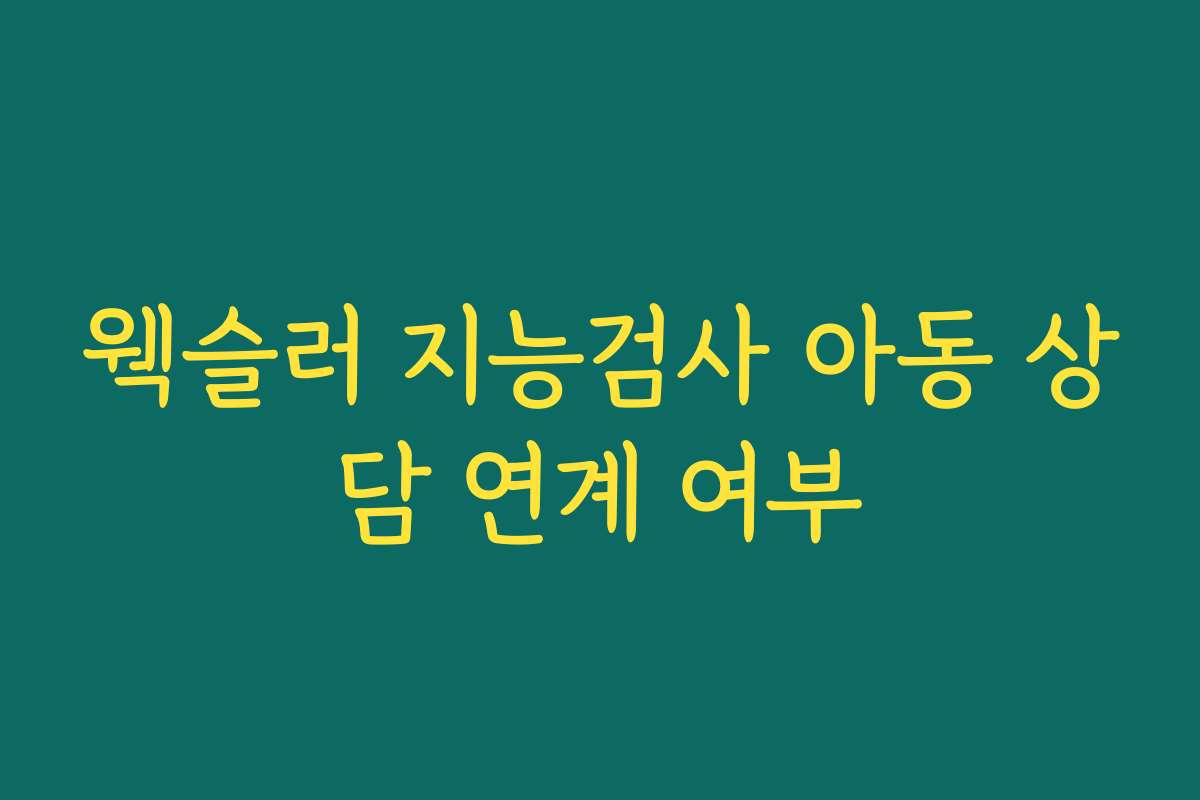 웩슬러 지능검사 아동 상담 연계 여부
