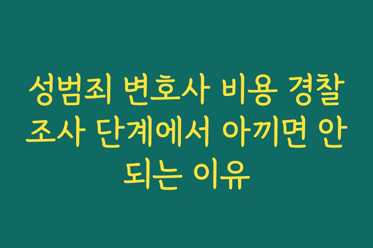 성범죄 변호사 비용 경찰조사 단계에서 아끼면 안되는 이유