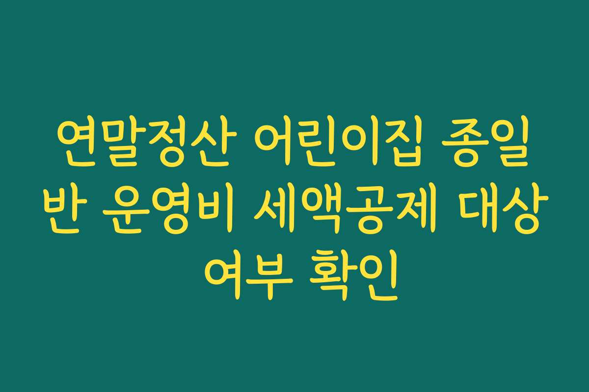연말정산 어린이집 종일반 운영비 세액공제 대상 여부 확인