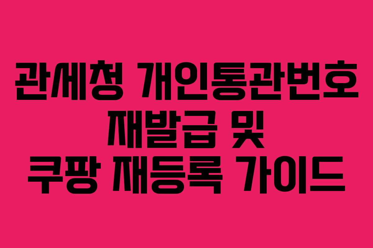 관세청 개인통관번호 재발급 및 쿠팡 재등록 가이드