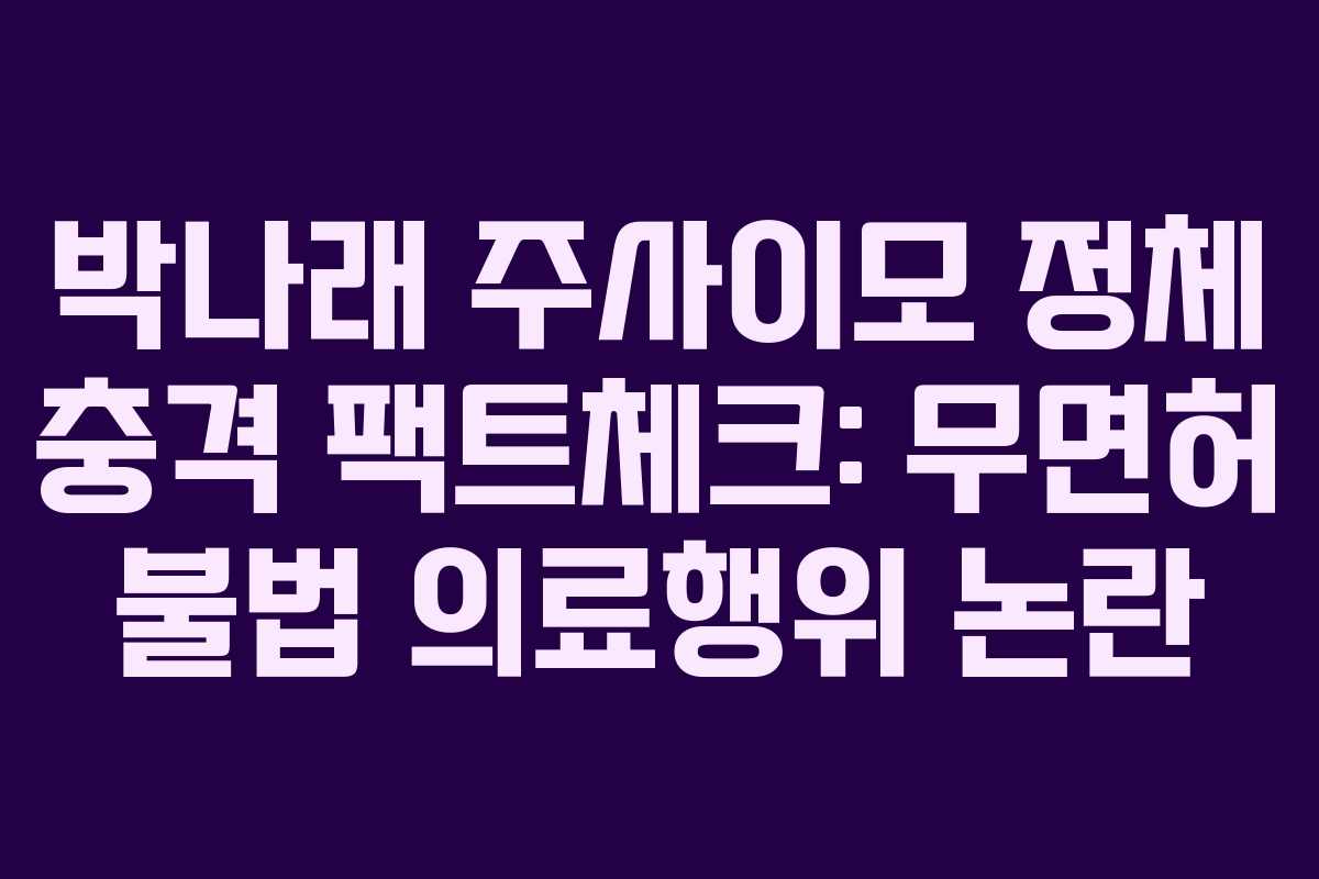 박나래 주사이모 정체 충격 팩트체크: 무면허 불법 의료행위 논란