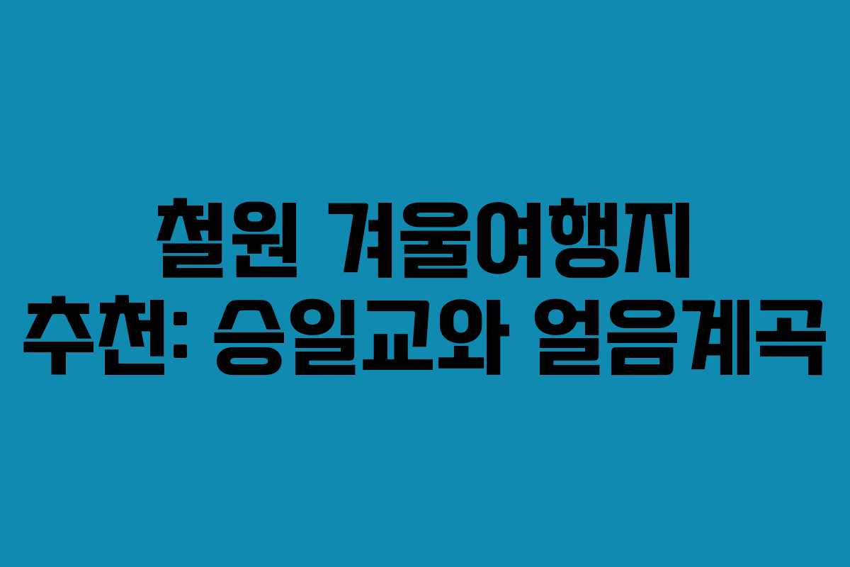 철원 겨울여행지 추천: 승일교와 얼음계곡