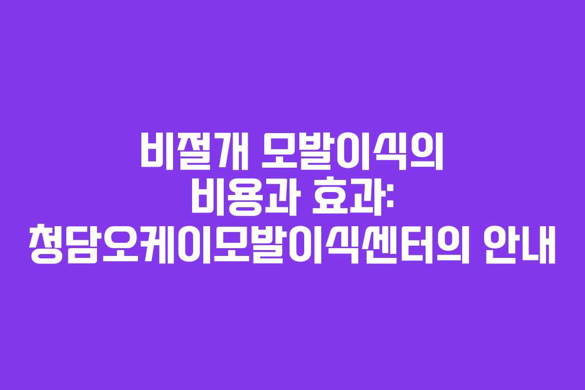 비절개 모발이식의 비용과 효과: 청담오케이모발이식센터의 안내