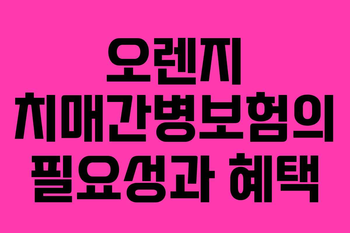 오렌지 치매간병보험의 필요성과 혜택