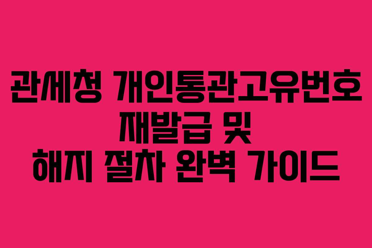 관세청 개인통관고유번호 재발급 및 해지 절차 완벽 가이드