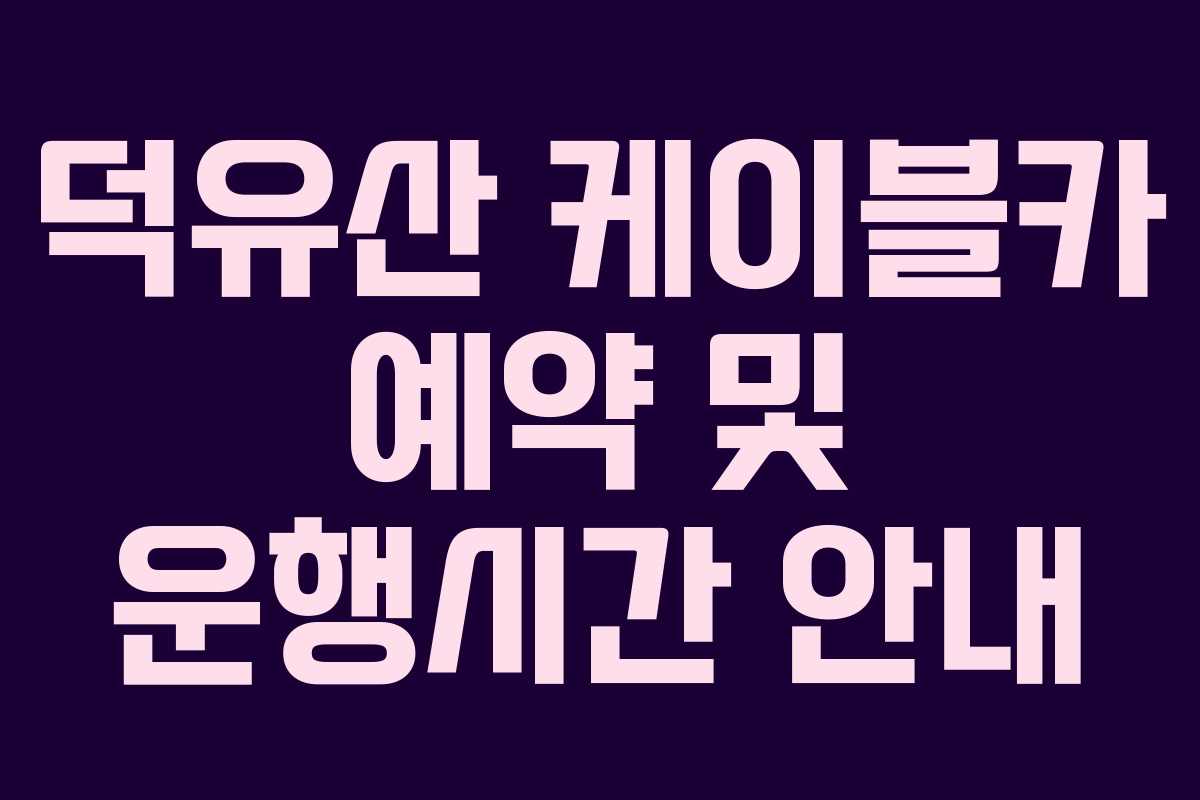 덕유산 케이블카 예약 및 운행시간 안내