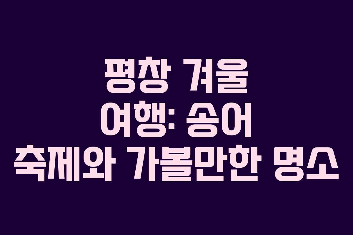 평창 겨울 여행: 송어 축제와 가볼만한 명소