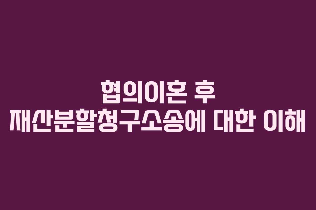 협의이혼 후 재산분할청구소송에 대한 이해