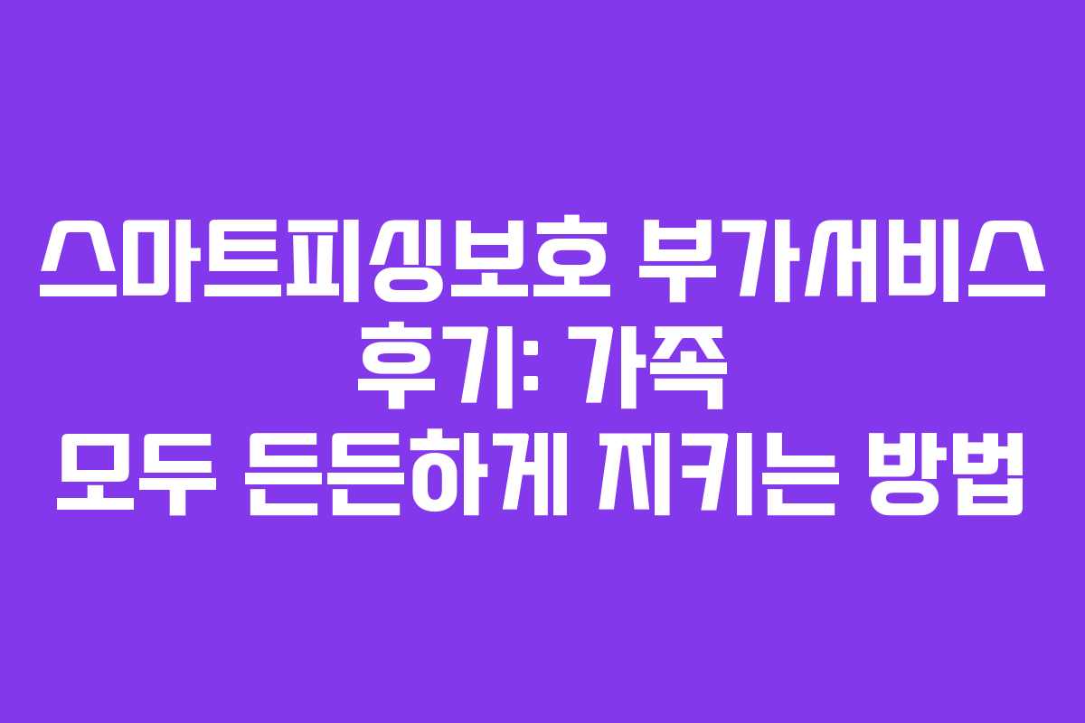 스마트피싱보호 부가서비스 후기: 가족 모두 든든하게 지키는 방법