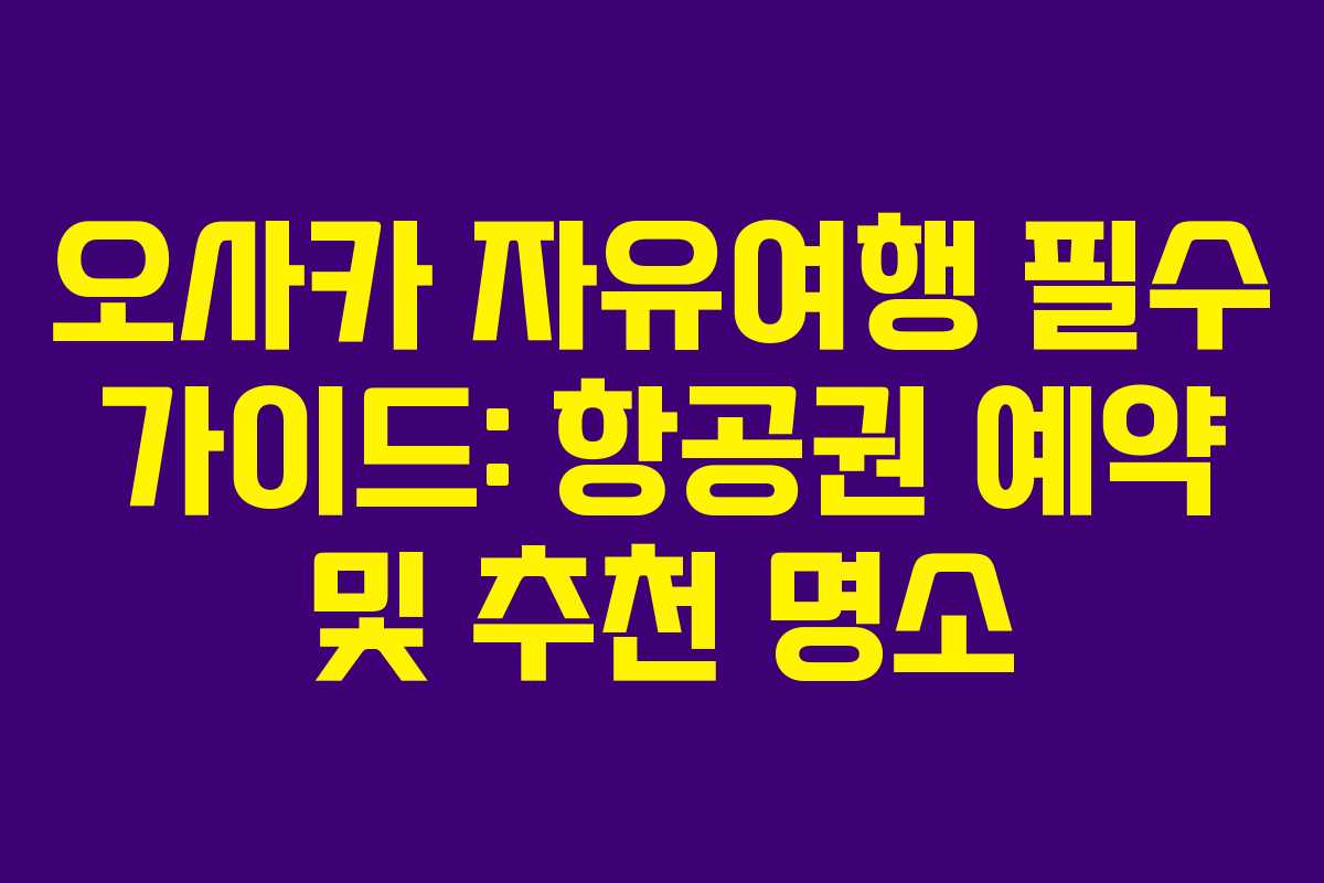 오사카 자유여행 필수 가이드: 항공권 예약 및 추천 명소