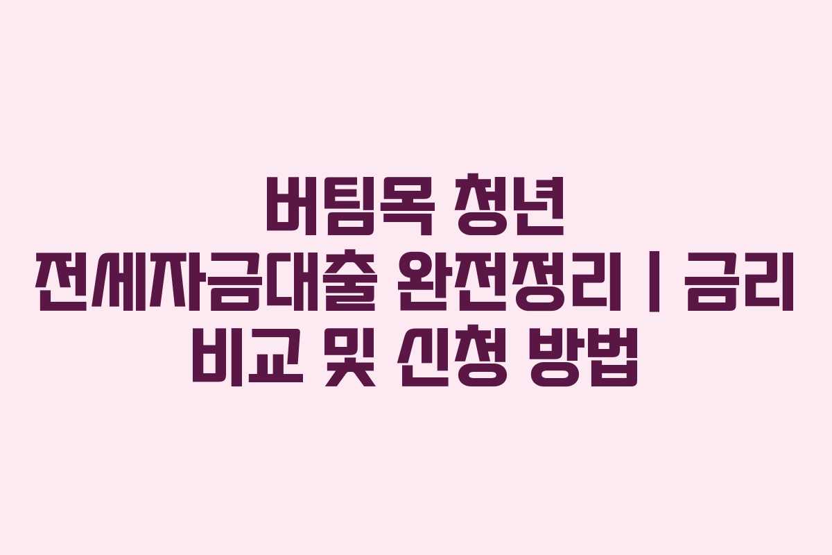 버팀목 청년 전세자금대출 완전정리｜금리 비교 및 신청 방법